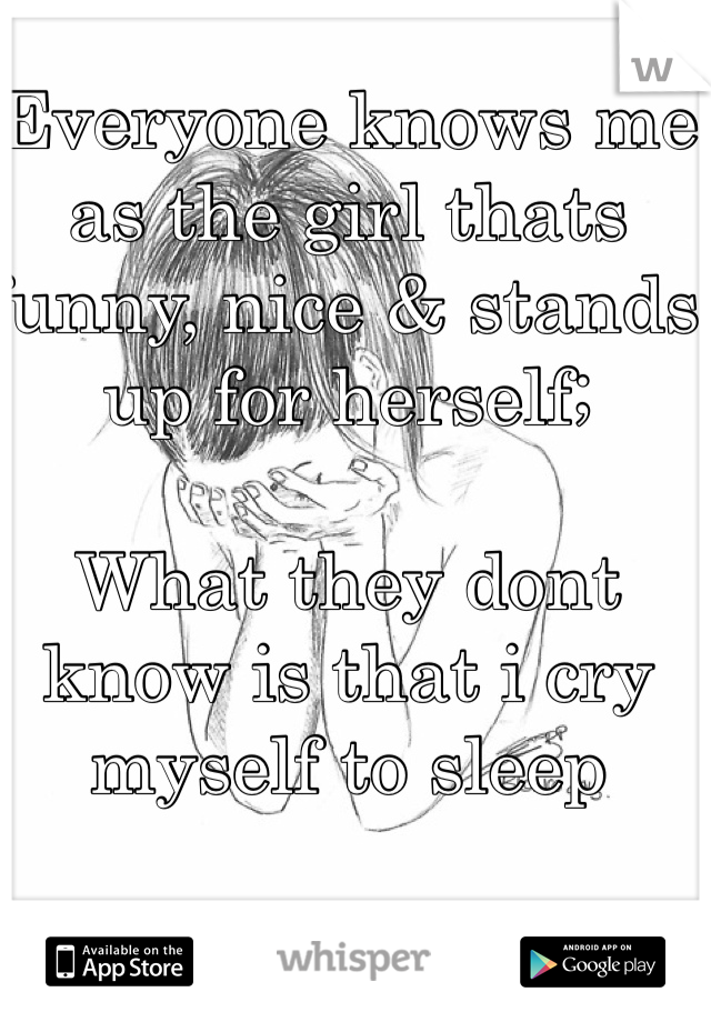 Everyone knows me as the girl thats funny, nice & stands up for herself;

What they dont know is that i cry myself to sleep