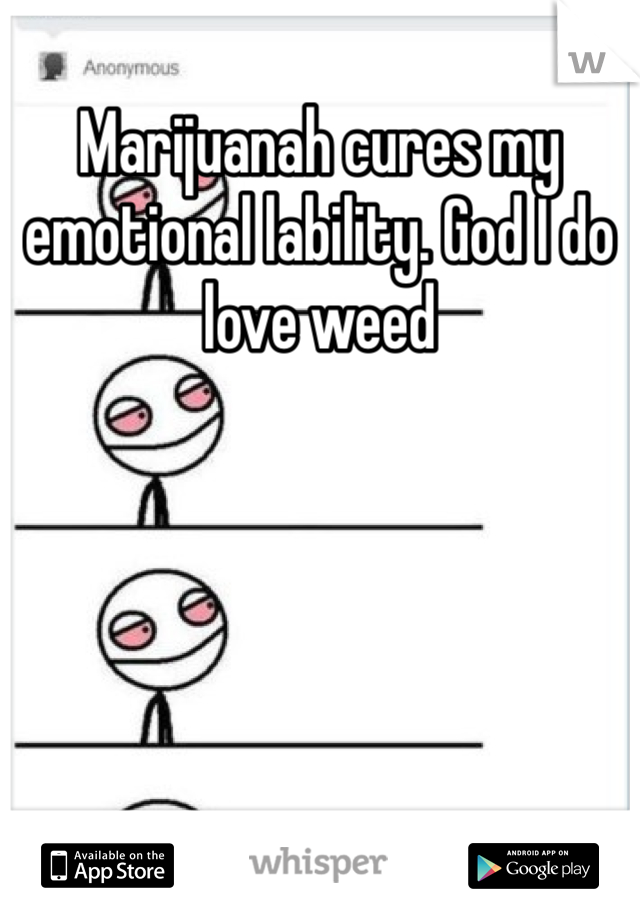 Marijuanah cures my emotional lability. God I do love weed