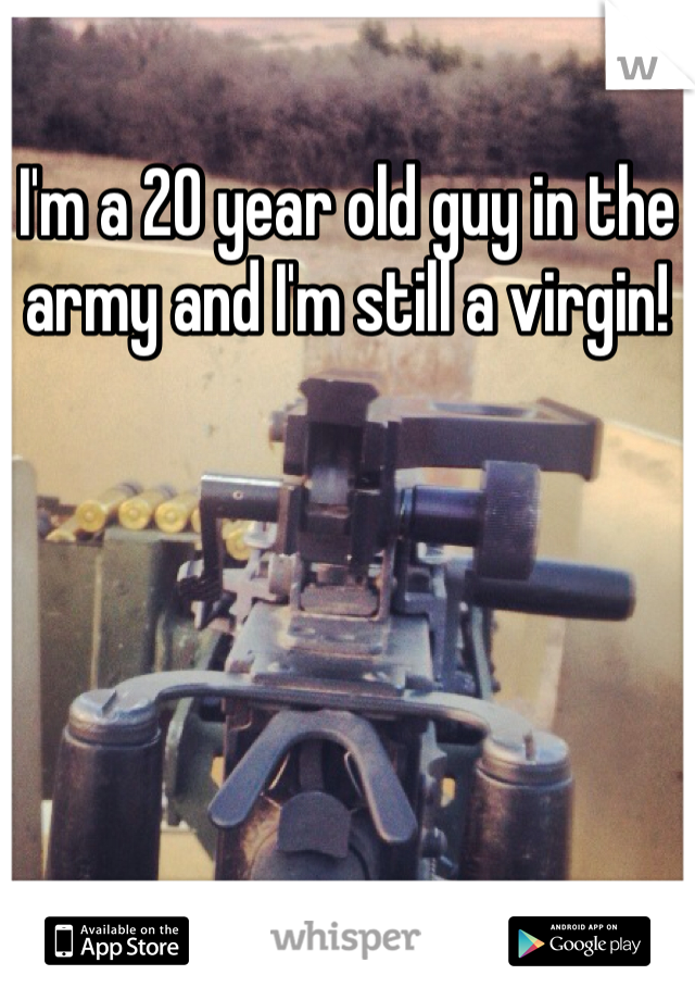 I'm a 20 year old guy in the army and I'm still a virgin! 