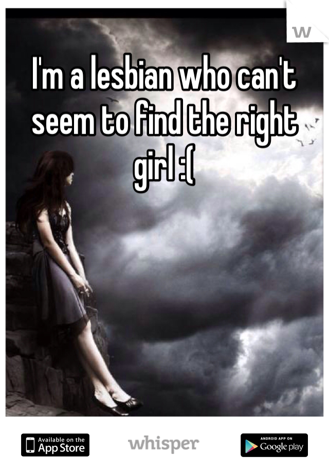 I'm a lesbian who can't seem to find the right girl :( 