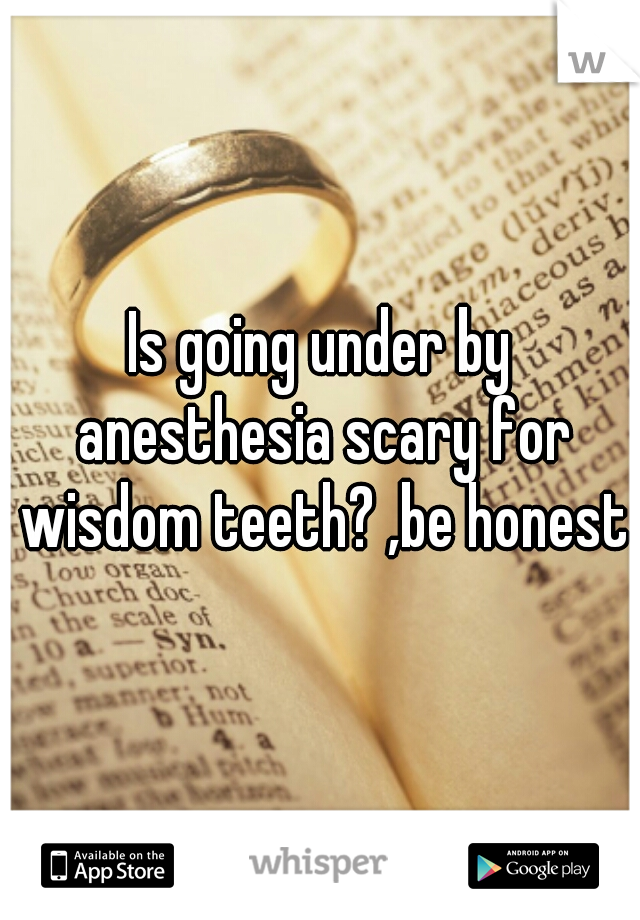 Is going under by anesthesia scary for wisdom teeth? ,be honest