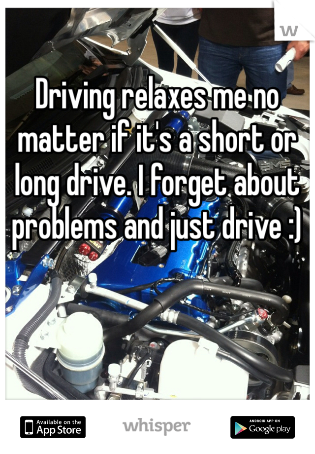 Driving relaxes me no matter if it's a short or long drive. I forget about problems and just drive :)