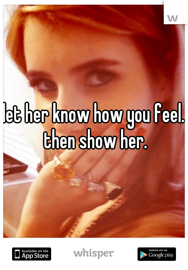 let her know how you feel. then show her.