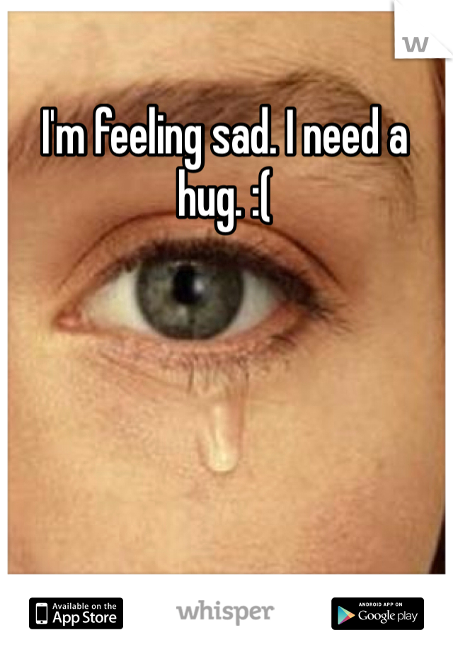 I'm feeling sad. I need a hug. :( 