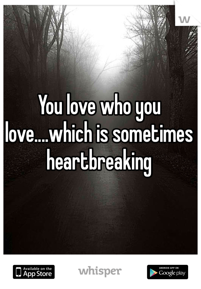 You love who you love....which is sometimes heartbreaking