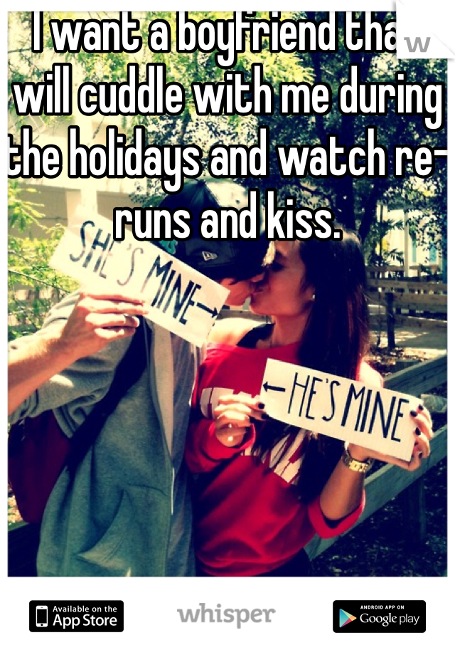 I want a boyfriend that will cuddle with me during the holidays and watch re-runs and kiss.
