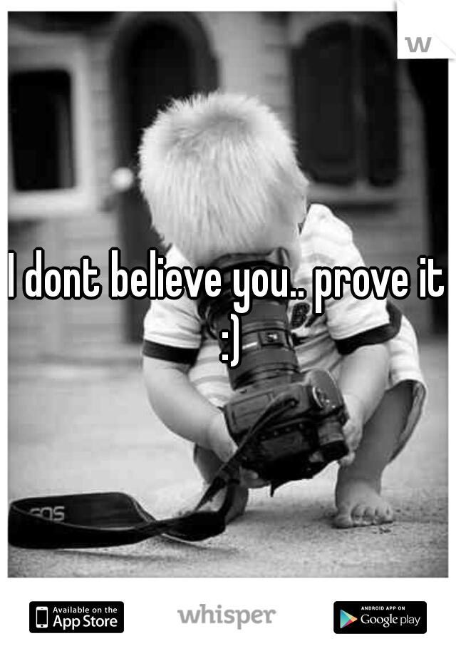 I dont believe you.. prove it :)