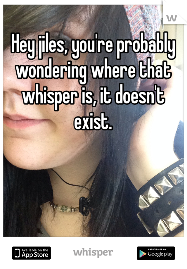 Hey jiles, you're probably wondering where that whisper is, it doesn't exist. 