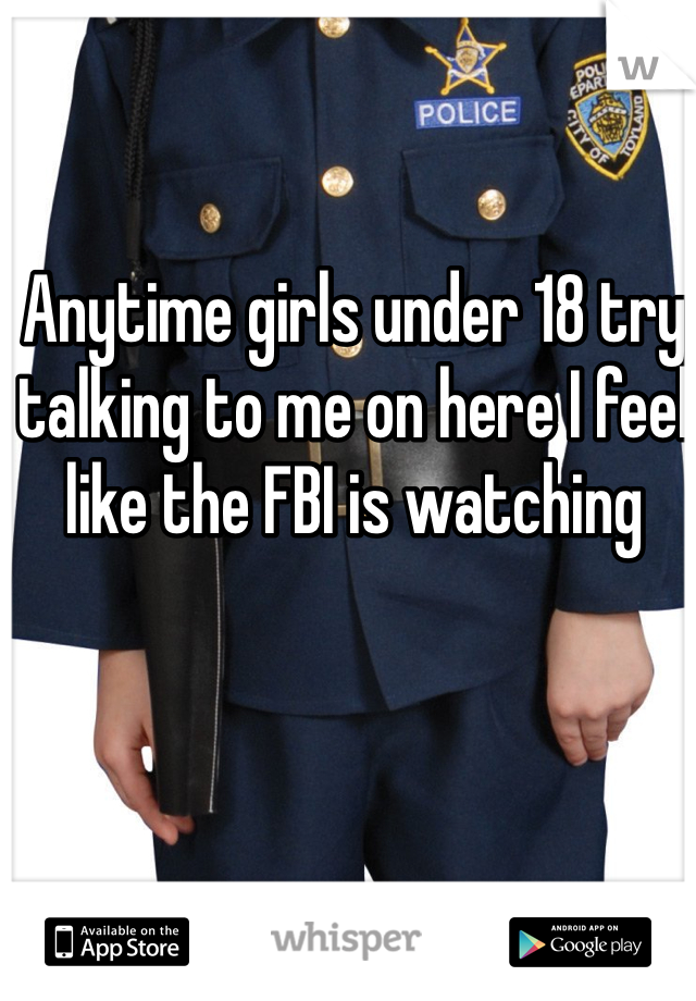 Anytime girls under 18 try talking to me on here I feel like the FBI is watching