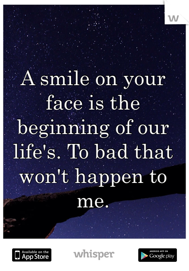 A smile on your face is the beginning of our life's. To bad that won't happen to me. 