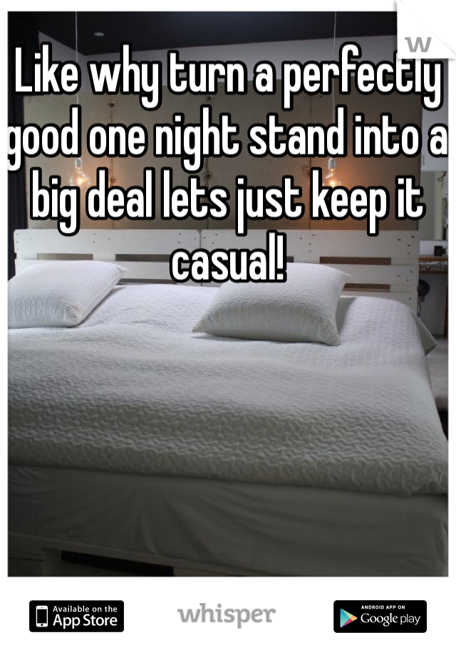 Like why turn a perfectly good one night stand into a big deal lets just keep it casual!