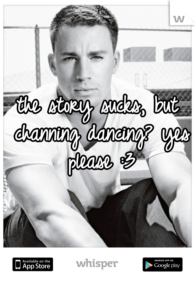 the story sucks, but channing dancing? yes please :3