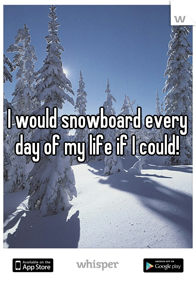 I would snowboard every day of my life if I could! 