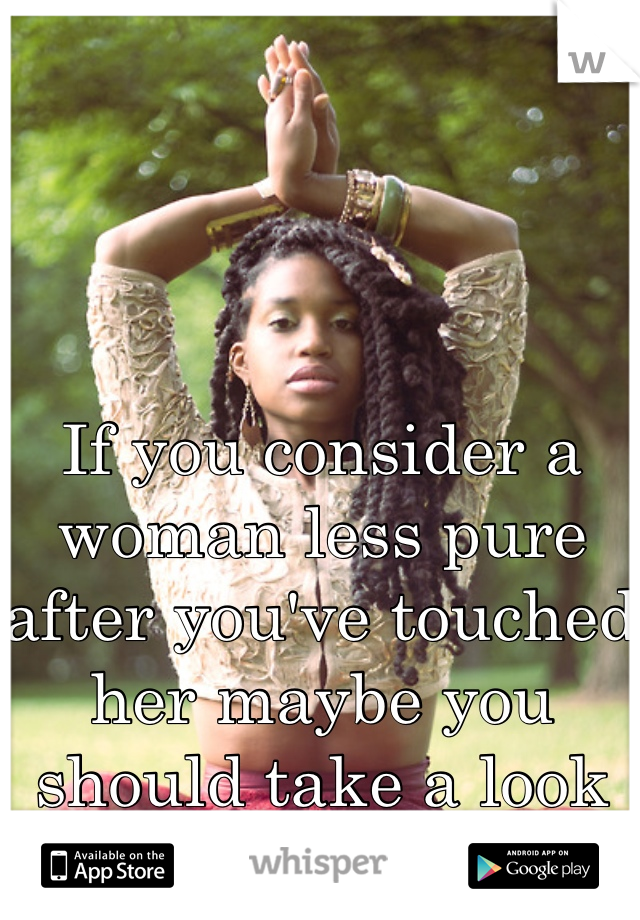 If you consider a woman less pure after you've touched her maybe you should take a look at your hands