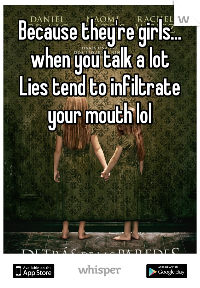 Because they're girls… when you talk a lot
Lies tend to infiltrate your mouth lol