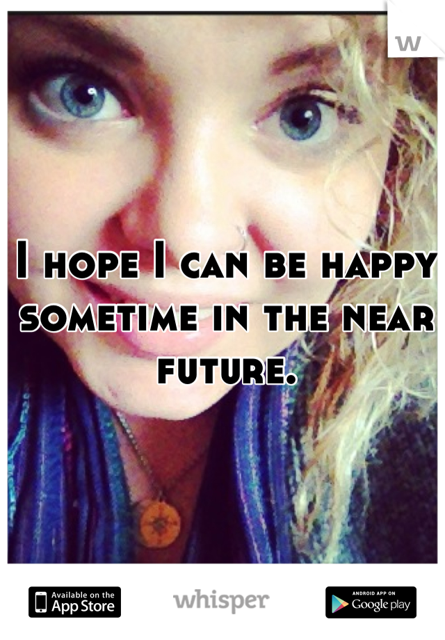 I hope I can be happy sometime in the near future.