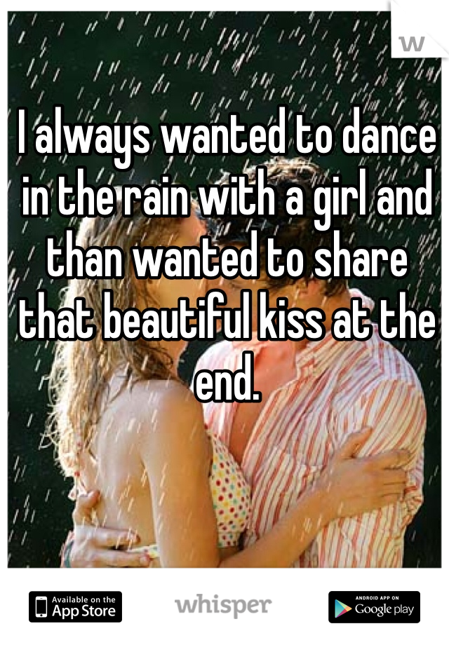 I always wanted to dance in the rain with a girl and than wanted to share that beautiful kiss at the end. 