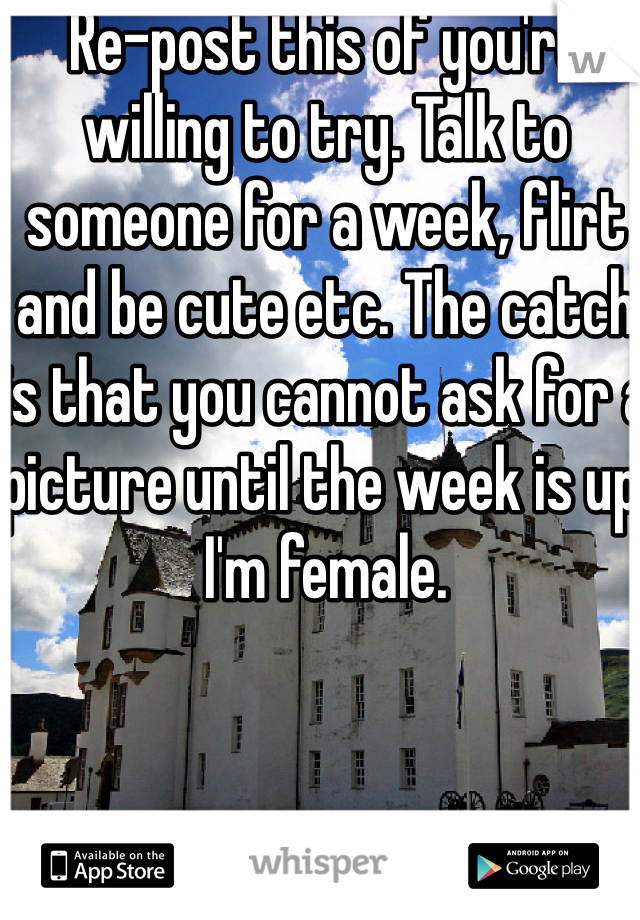 Re-post this of you're willing to try. Talk to someone for a week, flirt and be cute etc. The catch is that you cannot ask for a picture until the week is up. 
I'm female. 