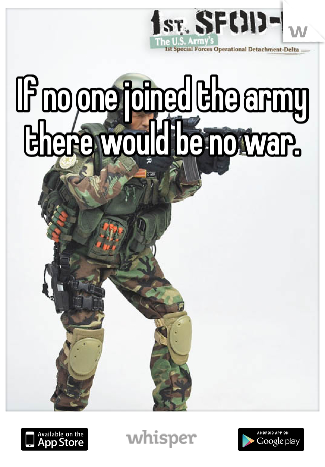 If no one joined the army there would be no war.   