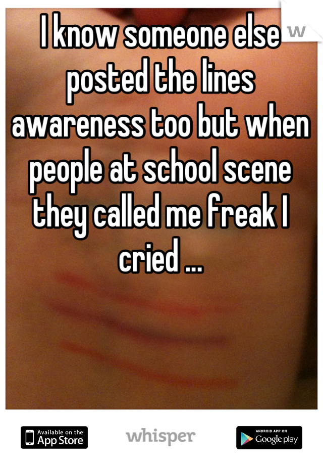 I know someone else posted the lines awareness too but when people at school scene they called me freak I cried ...