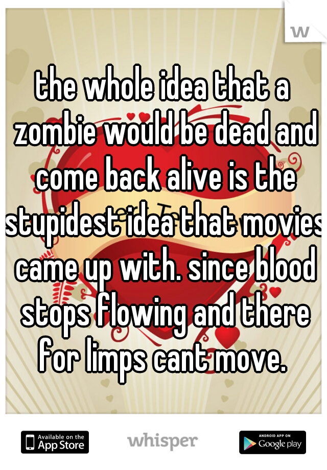 the whole idea that a zombie would be dead and come back alive is the stupidest idea that movies came up with. since blood stops flowing and there for limps cant move. 