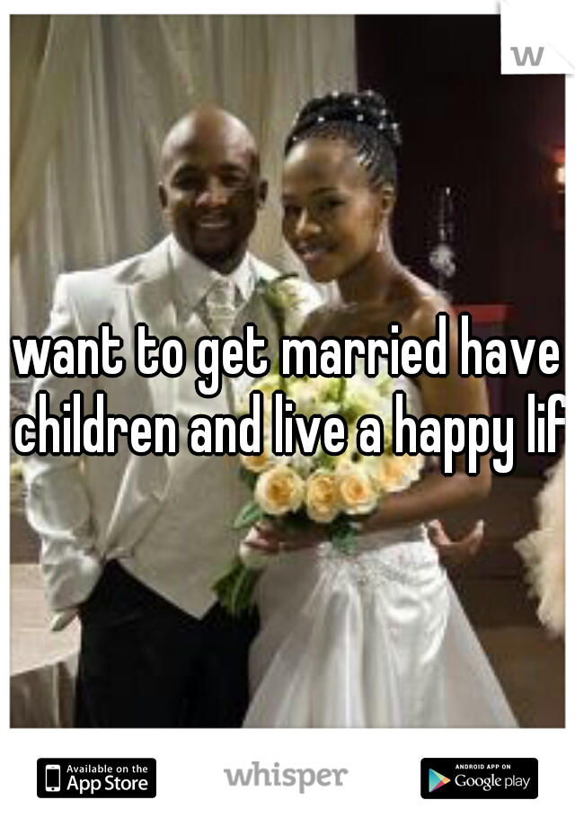 want to get married have children and live a happy life