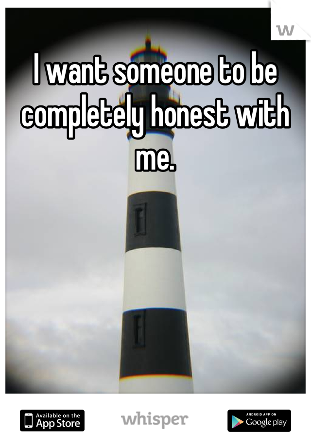 I want someone to be completely honest with me.