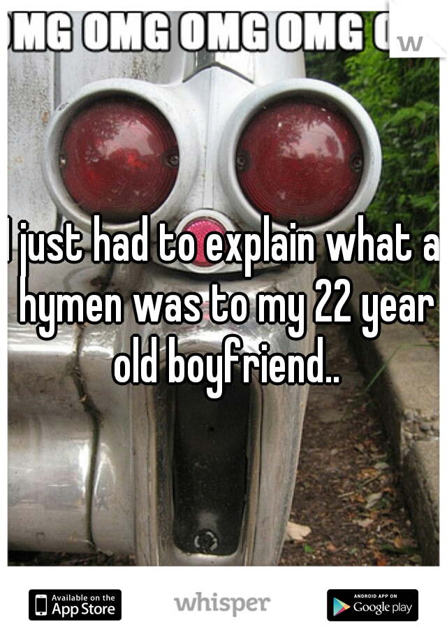 I just had to explain what a hymen was to my 22 year old boyfriend..