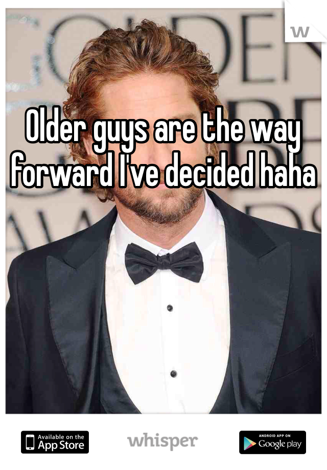 Older guys are the way forward I've decided haha 