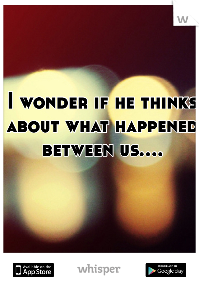 I wonder if he thinks about what happened between us....