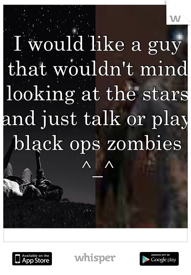 I would like a guy that wouldn't mind looking at the stars and just talk or play black ops zombies ^_^ 