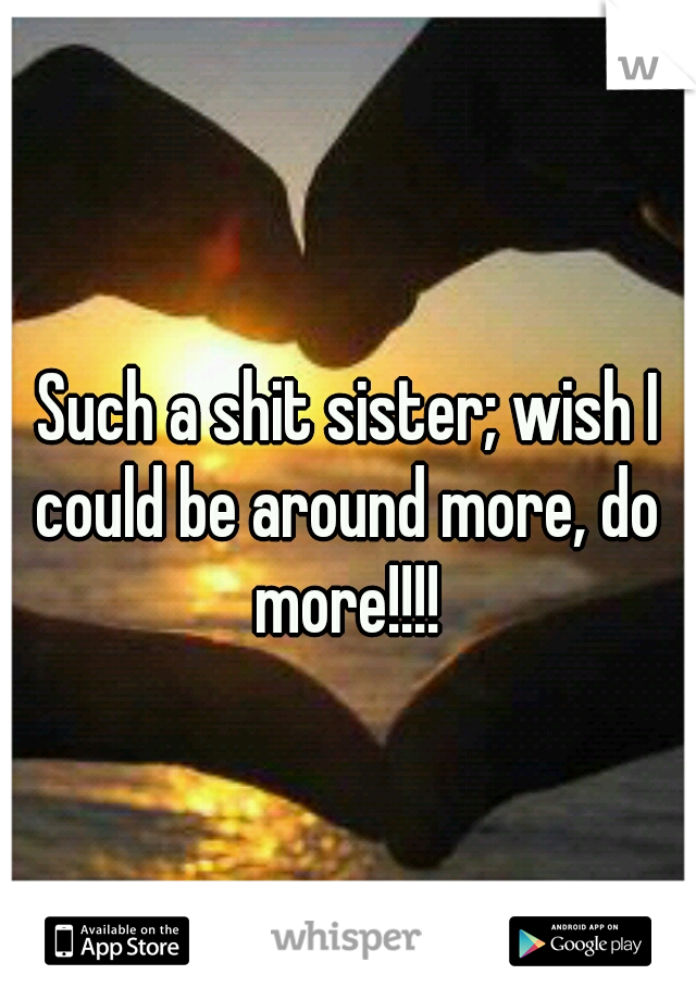  Such a shit sister; wish I could be around more, do more!!!!