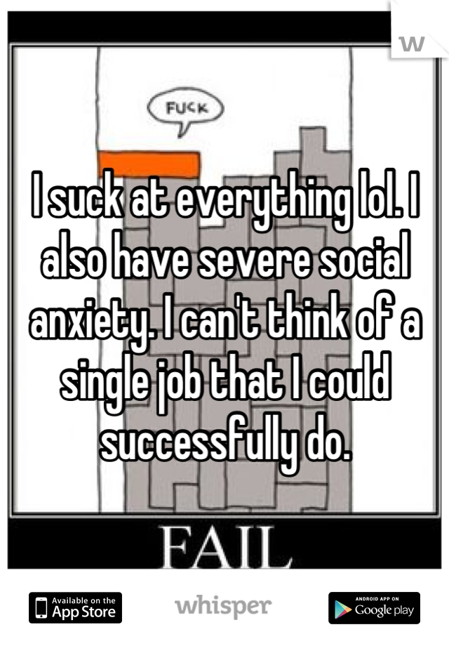 I suck at everything lol. I also have severe social anxiety. I can't think of a single job that I could successfully do.