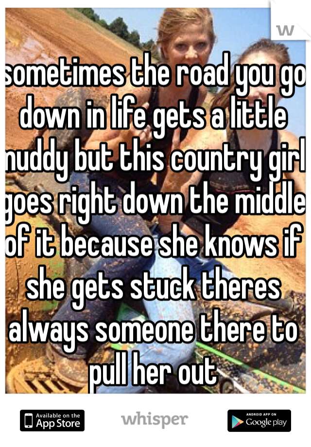 sometimes the road you go down in life gets a little muddy but this country girl goes right down the middle of it because she knows if she gets stuck theres always someone there to pull her out