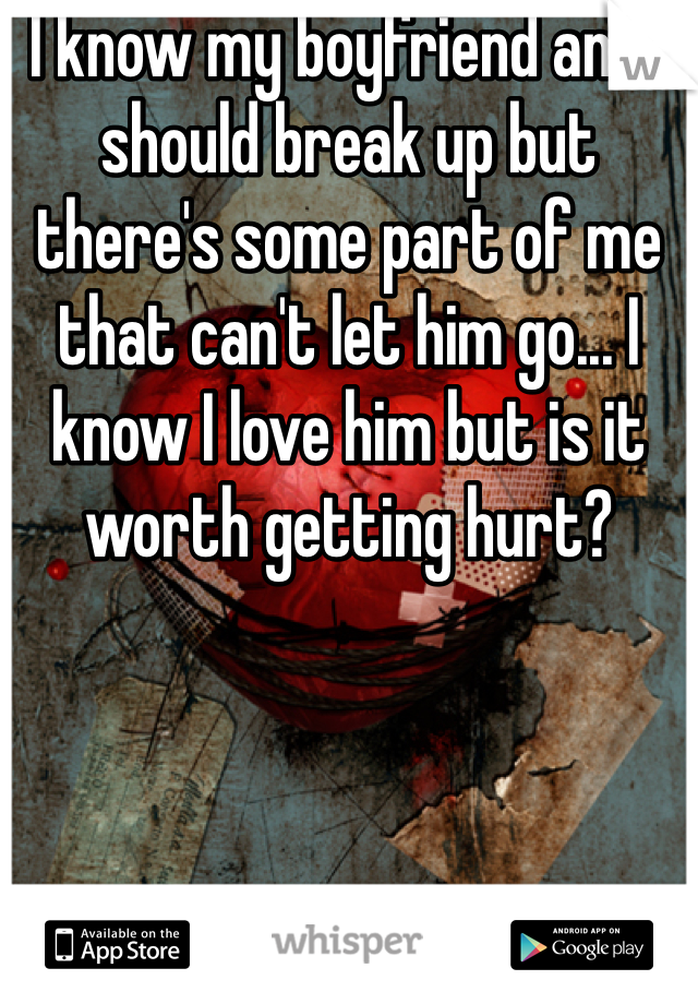 I know my boyfriend and I should break up but there's some part of me that can't let him go... I know I love him but is it worth getting hurt? 