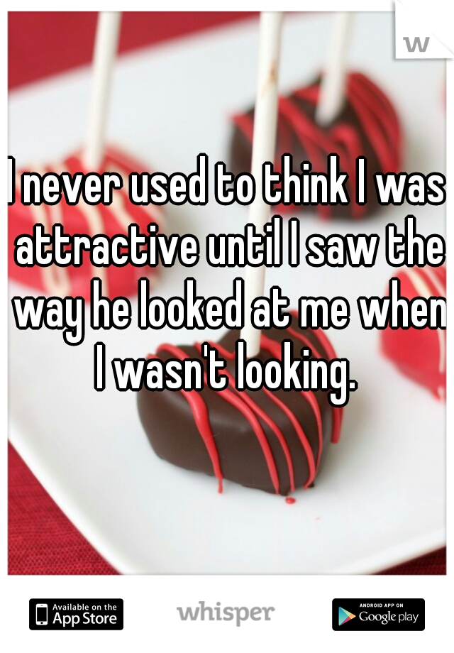 I never used to think I was attractive until I saw the way he looked at me when I wasn't looking. 