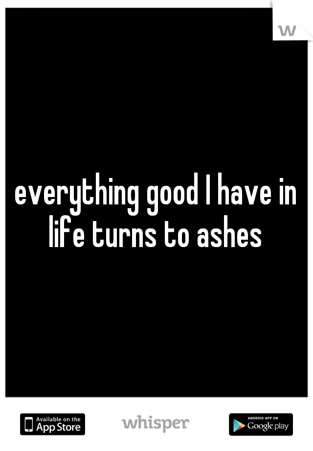 everything good I have in life turns to ashes 