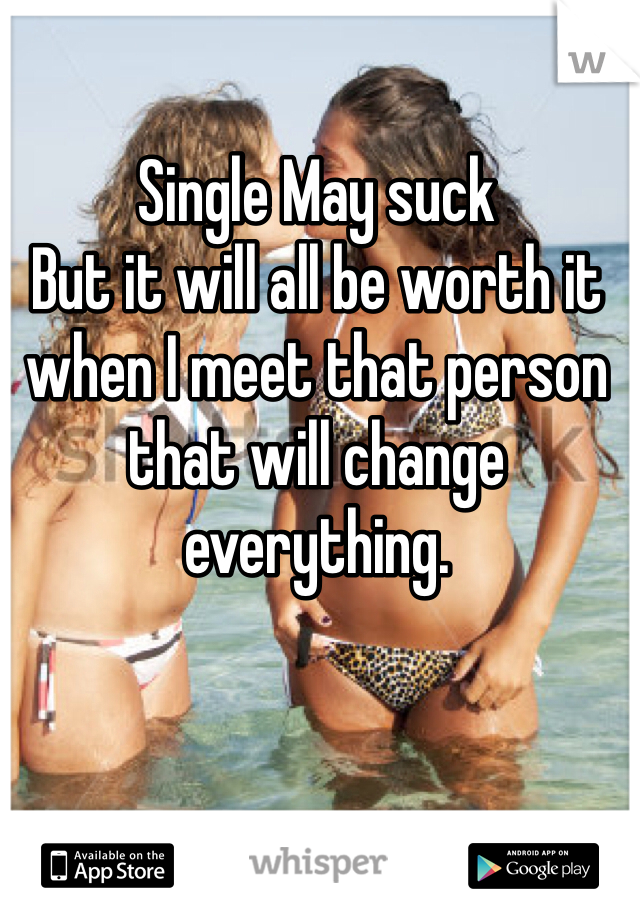 Single May suck
But it will all be worth it when I meet that person that will change everything. 