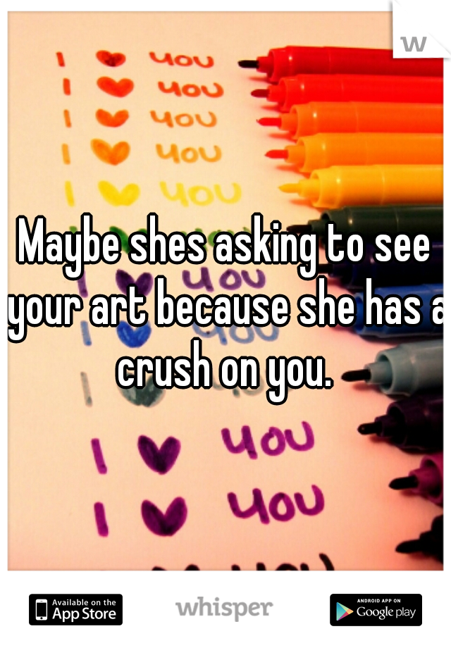 Maybe shes asking to see your art because she has a crush on you. 