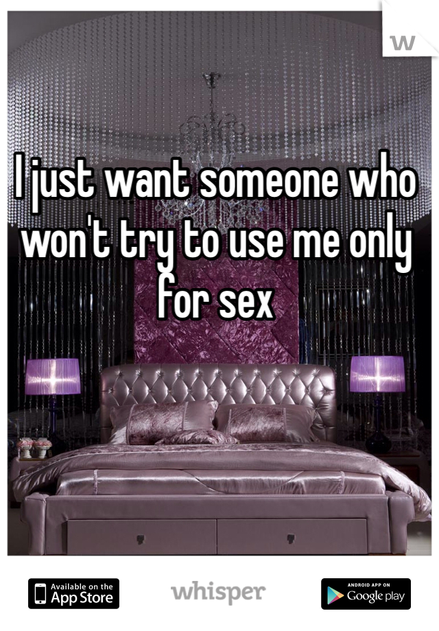 I just want someone who won't try to use me only for sex