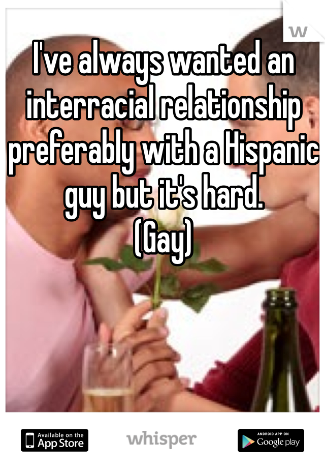 I've always wanted an interracial relationship preferably with a Hispanic guy but it's hard.
(Gay)