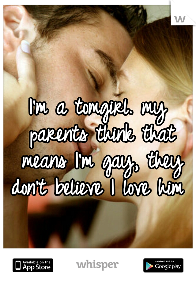 I'm a tomgirl. my parents think that means I'm gay, they don't believe I love him 