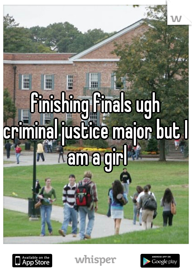 finishing finals ugh
criminal justice major but I am a girl