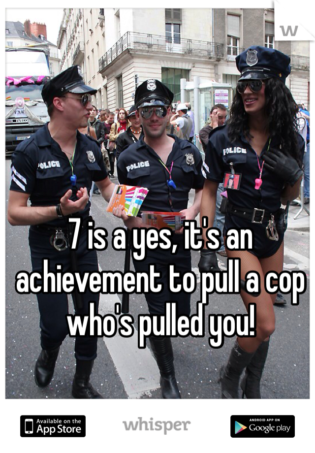 7 is a yes, it's an achievement to pull a cop who's pulled you!