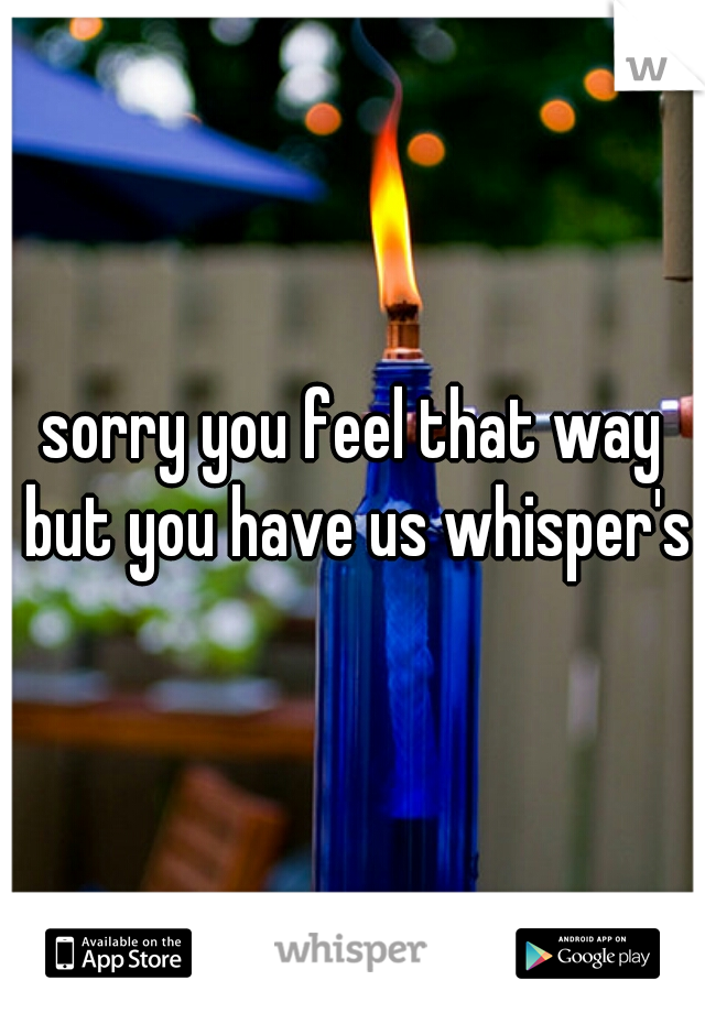 sorry you feel that way but you have us whisper's