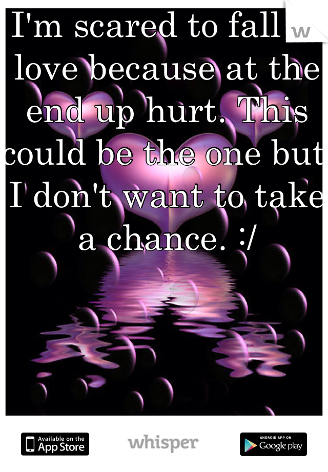 I'm scared to fall in love because at the end up hurt. This could be the one but I don't want to take a chance. :/