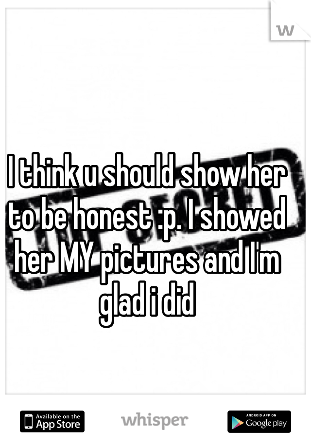 I think u should show her to be honest :p. I showed her MY pictures and I'm glad i did 