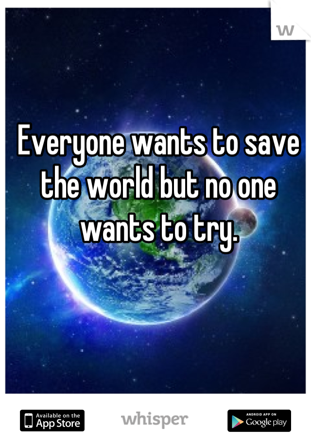 Everyone wants to save the world but no one wants to try.