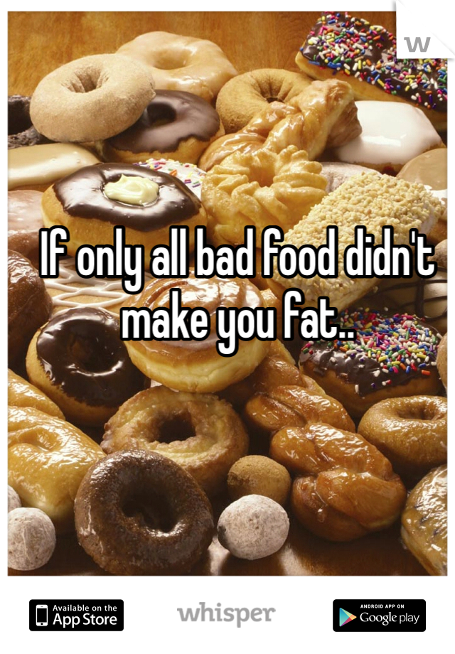 If only all bad food didn't make you fat.. 