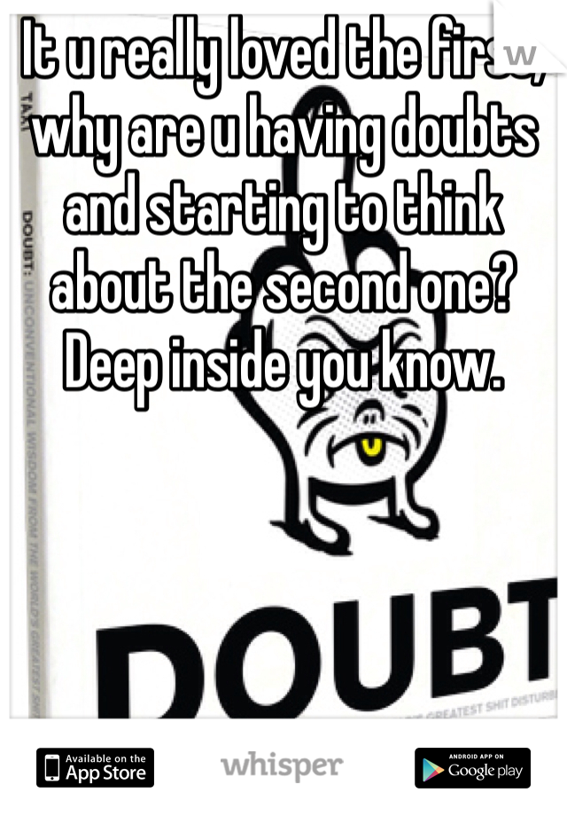 It u really loved the first, why are u having doubts and starting to think about the second one? Deep inside you know.